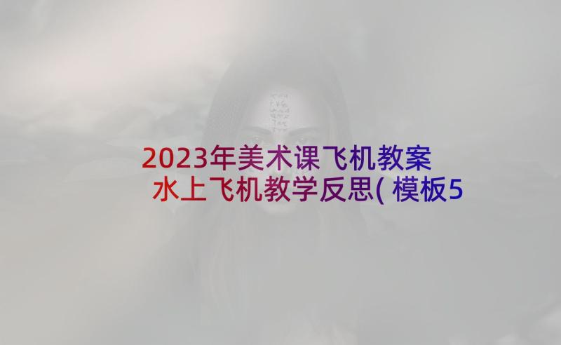 2023年美术课飞机教案 水上飞机教学反思(模板5篇)