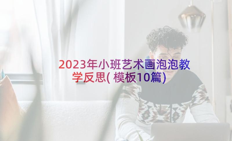 2023年小班艺术画泡泡教学反思(模板10篇)