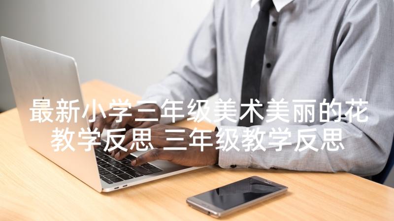 最新小学三年级美术美丽的花教学反思 三年级教学反思(通用6篇)