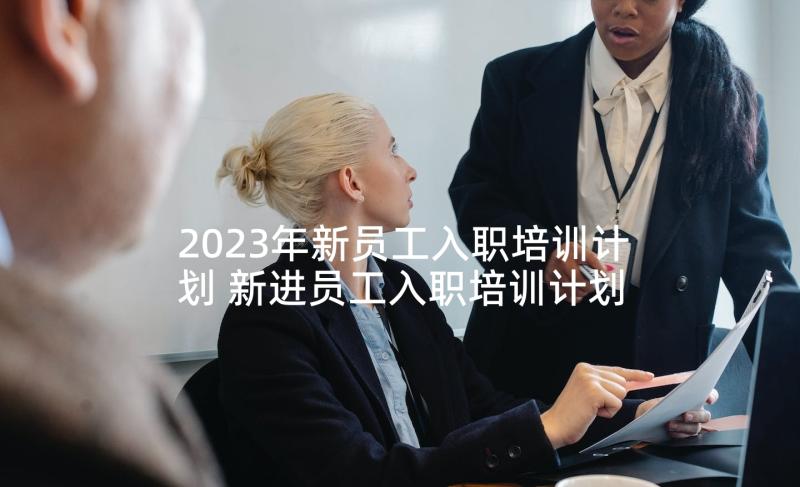 2023年新员工入职培训计划 新进员工入职培训计划(精选5篇)