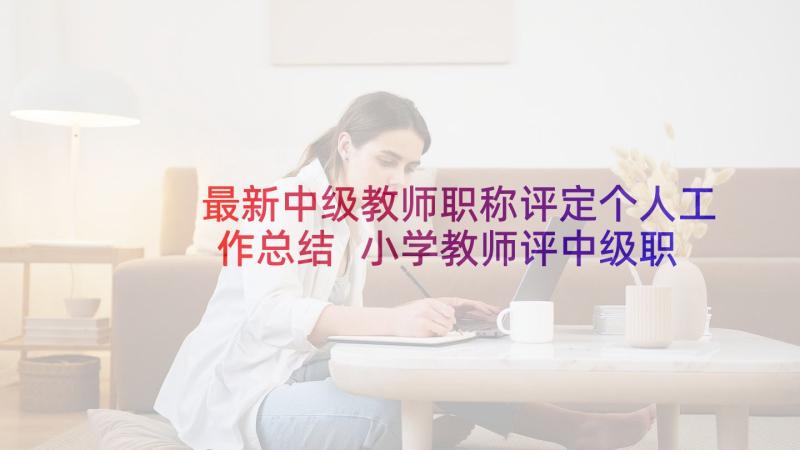 最新中级教师职称评定个人工作总结 小学教师评中级职称个人工作总结(实用5篇)