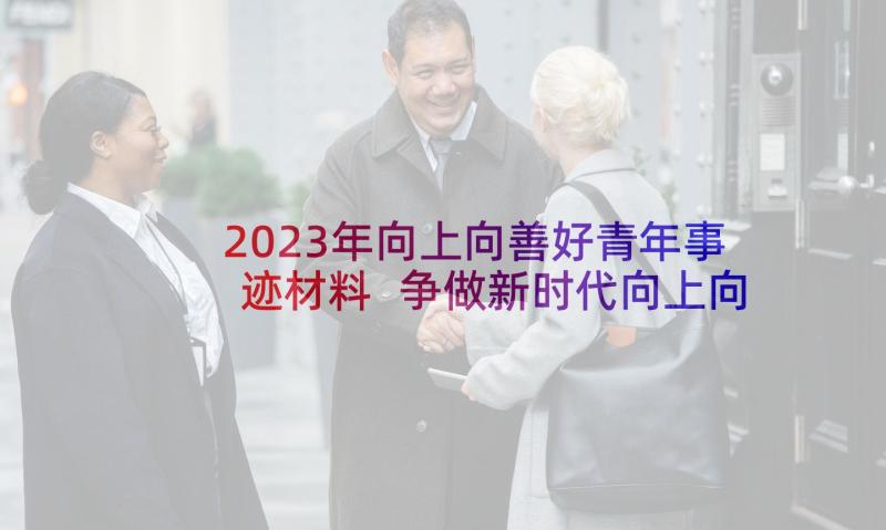 2023年向上向善好青年事迹材料 争做新时代向上向善好青年活动心得(精选5篇)