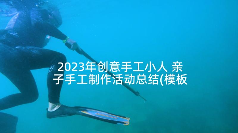 2023年创意手工小人 亲子手工制作活动总结(模板8篇)