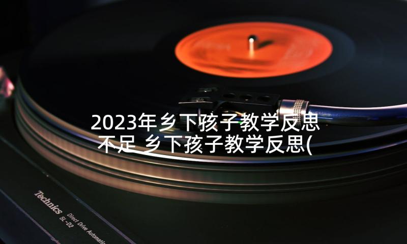 2023年乡下孩子教学反思不足 乡下孩子教学反思(大全10篇)