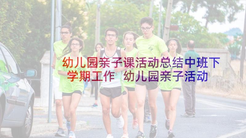 幼儿园亲子课活动总结中班下学期工作 幼儿园亲子活动总结(汇总5篇)