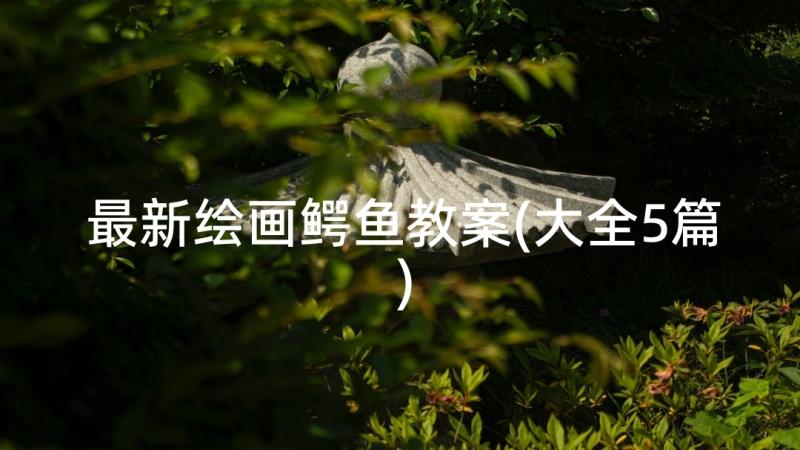 最新绘画鳄鱼教案(大全5篇)