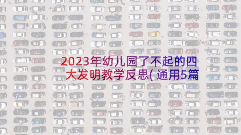 2023年幼儿园了不起的四大发明教学反思(通用5篇)