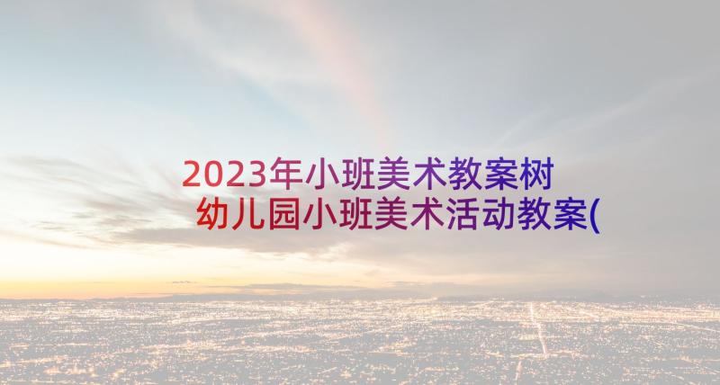 2023年小班美术教案树 幼儿园小班美术活动教案(模板9篇)