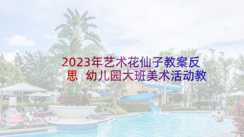 2023年艺术花仙子教案反思 幼儿园大班美术活动教案(模板9篇)