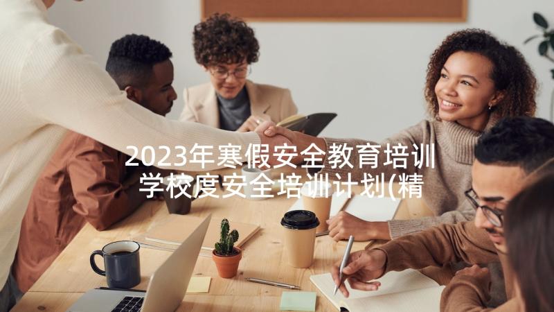 2023年寒假安全教育培训 学校度安全培训计划(精选5篇)