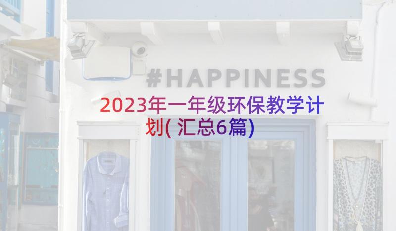 2023年一年级环保教学计划(汇总6篇)