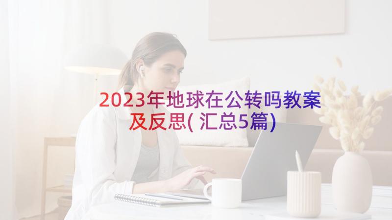 2023年地球在公转吗教案及反思(汇总5篇)