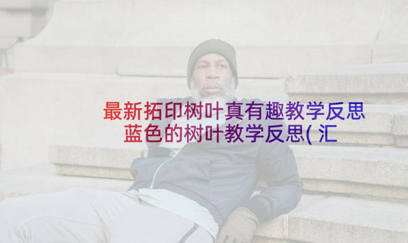 最新拓印树叶真有趣教学反思 蓝色的树叶教学反思(汇总8篇)