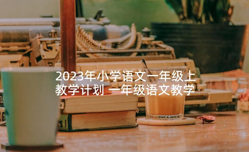 2023年小学语文一年级上教学计划 一年级语文教学计划(模板8篇)