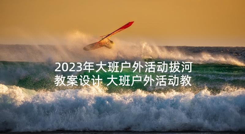 2023年大班户外活动拔河教案设计 大班户外活动教案(实用7篇)