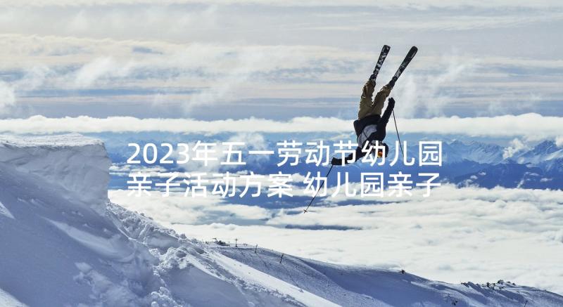 2023年五一劳动节幼儿园亲子活动方案 幼儿园亲子活动方案(优秀9篇)