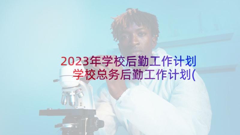 2023年学校后勤工作计划 学校总务后勤工作计划(大全5篇)