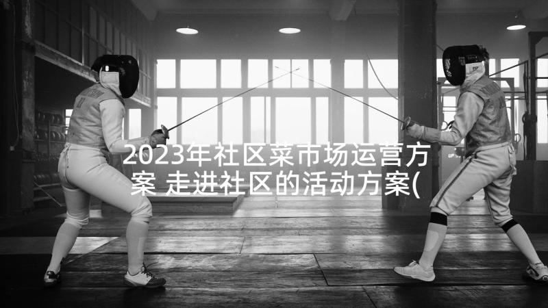 2023年社区菜市场运营方案 走进社区的活动方案(模板5篇)