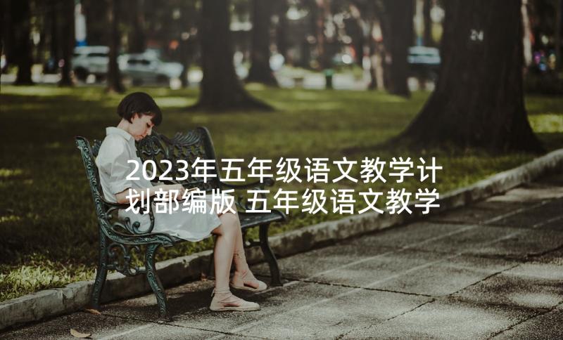 2023年五年级语文教学计划部编版 五年级语文教学计划(大全7篇)