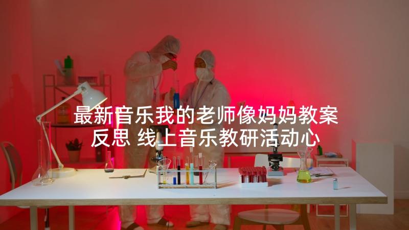 最新音乐我的老师像妈妈教案反思 线上音乐教研活动心得体会(模板8篇)