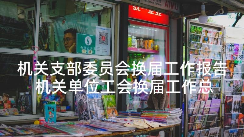 机关支部委员会换届工作报告 机关单位工会换届工作总结报告(优质5篇)