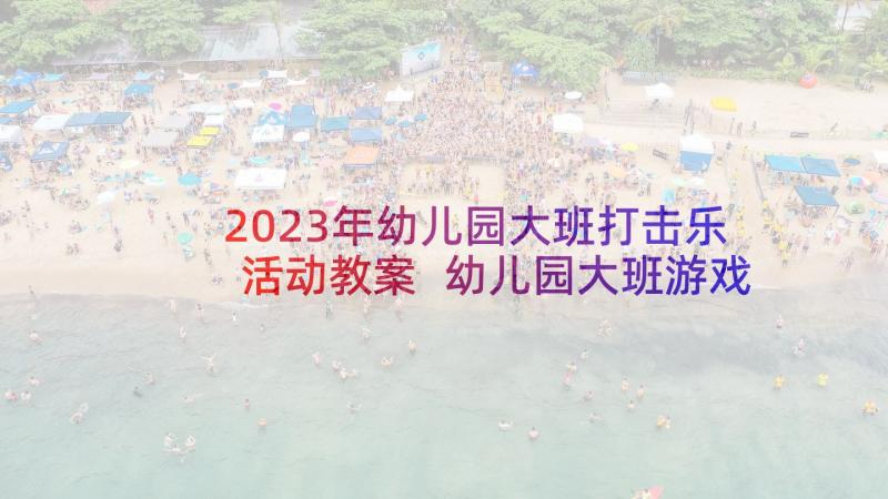 2023年幼儿园大班打击乐活动教案 幼儿园大班游戏活动计划(优秀7篇)