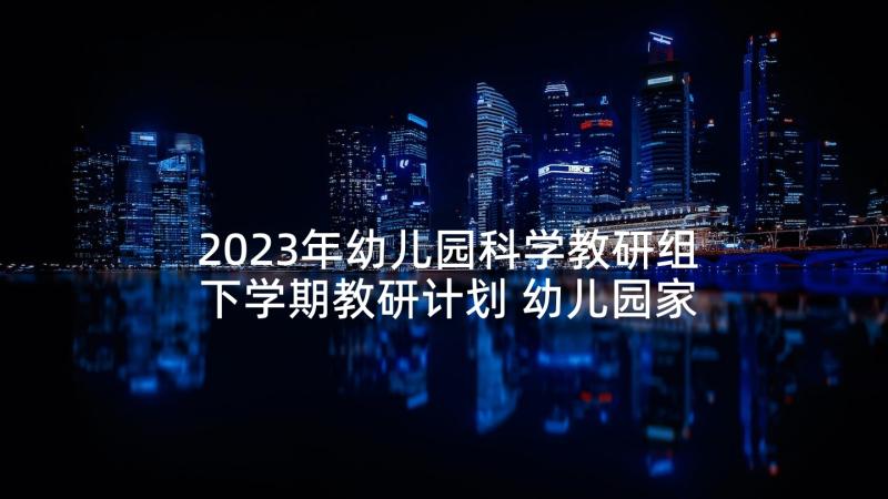 2023年幼儿园科学教研组下学期教研计划 幼儿园家访计划下学期(精选5篇)