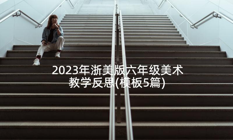 2023年浙美版六年级美术教学反思(模板5篇)
