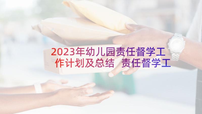 2023年幼儿园责任督学工作计划及总结 责任督学工作计划(通用6篇)