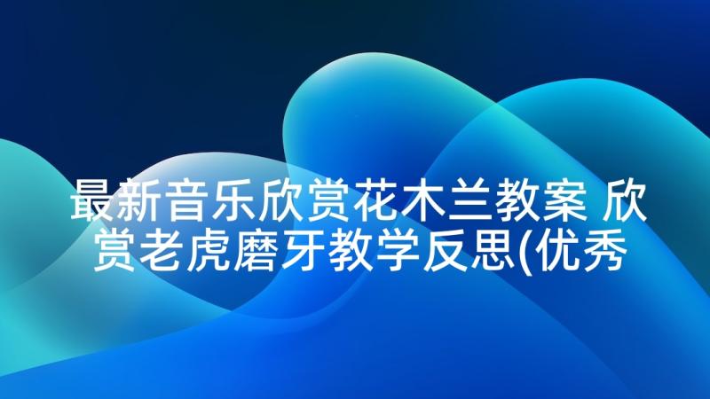 最新音乐欣赏花木兰教案 欣赏老虎磨牙教学反思(优秀10篇)