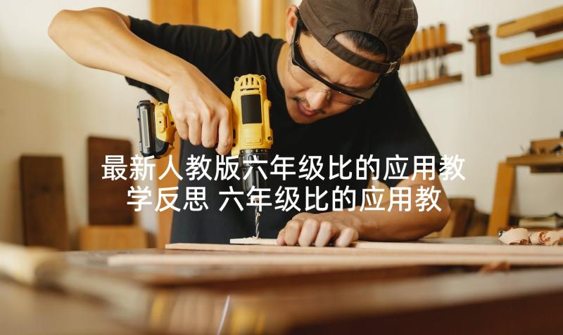 最新人教版六年级比的应用教学反思 六年级比的应用教学反思(实用5篇)