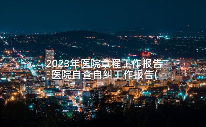 2023年医院章程工作报告 医院自查自纠工作报告(模板8篇)