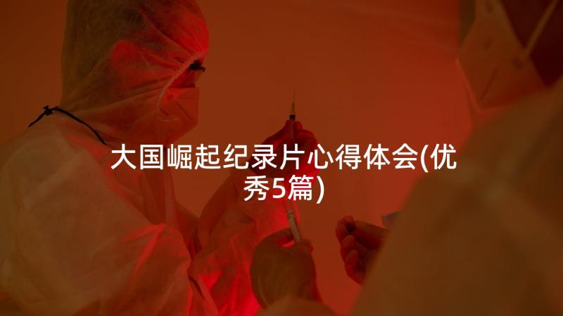 大国崛起纪录片心得体会(优秀5篇)