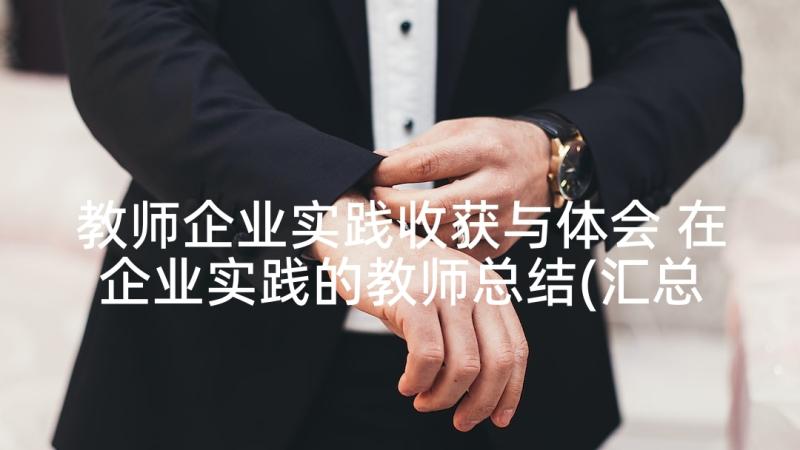 教师企业实践收获与体会 在企业实践的教师总结(汇总6篇)