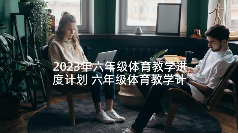 2023年六年级体育教学进度计划 六年级体育教学计划六年级体育教学计划(精选9篇)