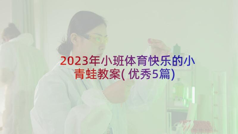 2023年小班体育快乐的小青蛙教案(优秀5篇)