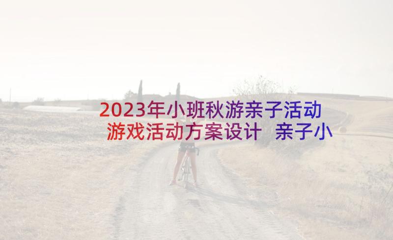 2023年小班秋游亲子活动游戏活动方案设计 亲子小班游戏活动方案(模板10篇)