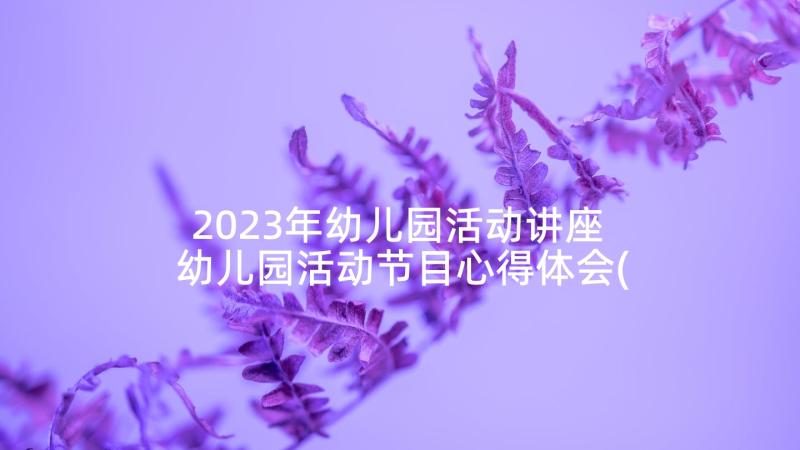 2023年幼儿园活动讲座 幼儿园活动节目心得体会(精选10篇)