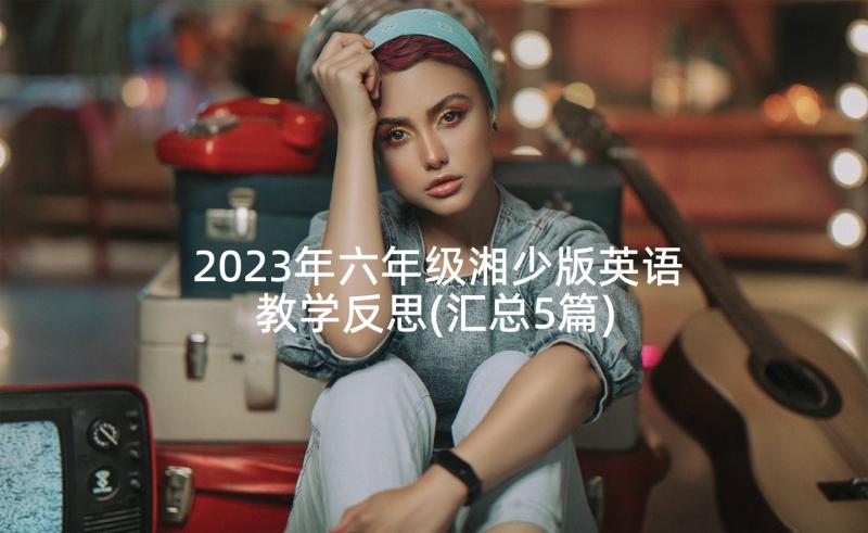 2023年六年级湘少版英语教学反思(汇总5篇)