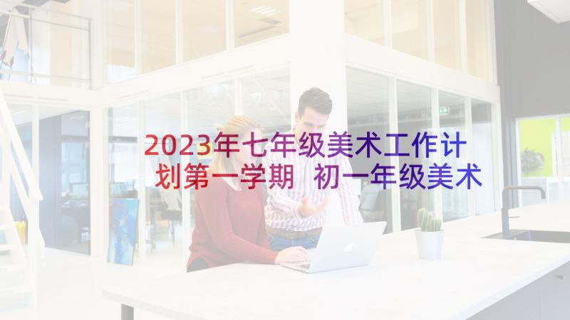 2023年七年级美术工作计划第一学期 初一年级美术教学计划(优质5篇)