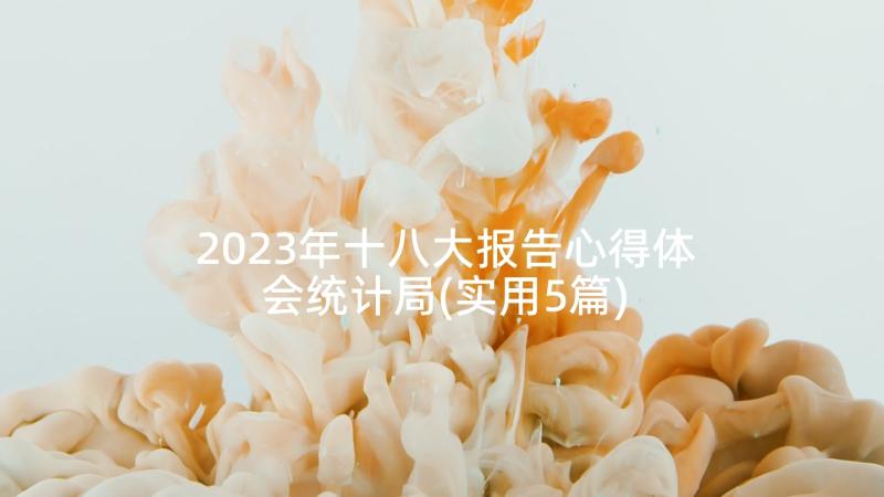 2023年十八大报告心得体会统计局(实用5篇)