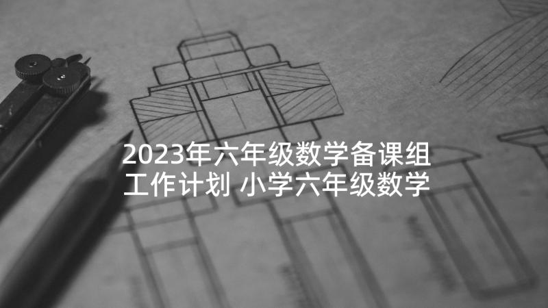 2023年六年级数学备课组工作计划 小学六年级数学工作计划(模板10篇)