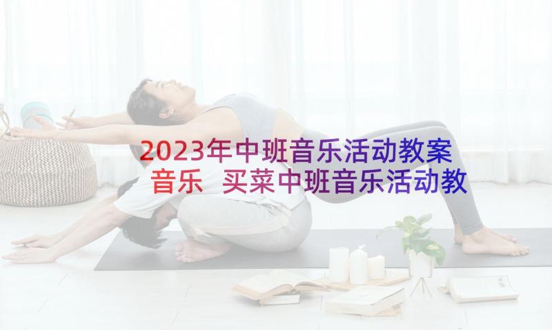 2023年中班音乐活动教案音乐 买菜中班音乐活动教案(精选10篇)