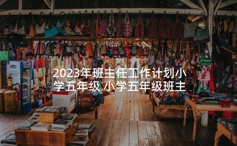 2023年班主任工作计划小学五年级 小学五年级班主任工作计划(实用7篇)