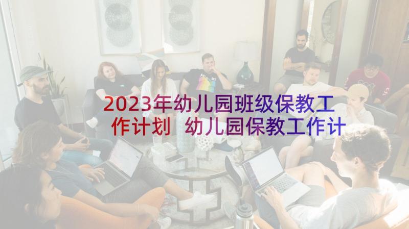 2023年幼儿园班级保教工作计划 幼儿园保教工作计划(通用8篇)