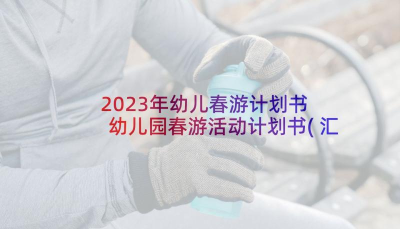 2023年幼儿春游计划书 幼儿园春游活动计划书(汇总10篇)