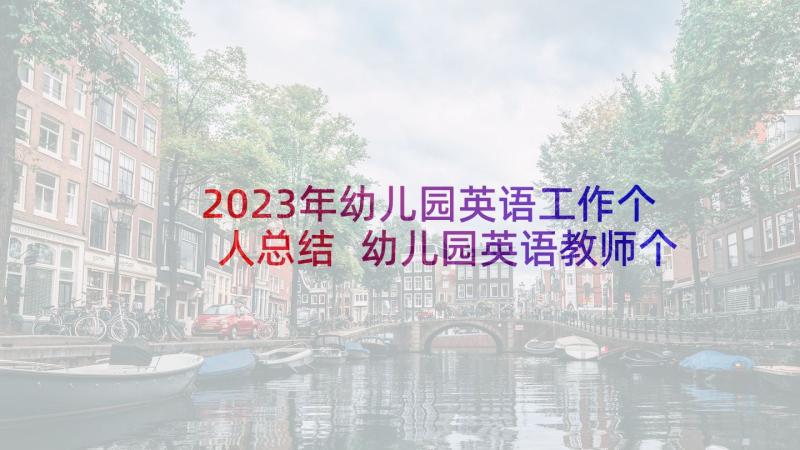 2023年幼儿园英语工作个人总结 幼儿园英语教师个人工作总结(精选8篇)