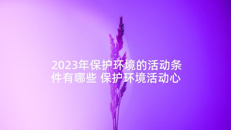 2023年保护环境的活动条件有哪些 保护环境活动心得体会资料(精选6篇)