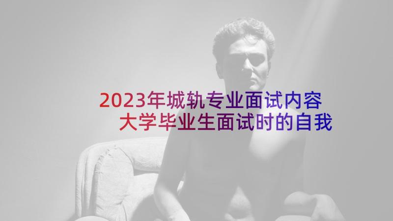 2023年城轨专业面试内容 大学毕业生面试时的自我介绍(模板5篇)