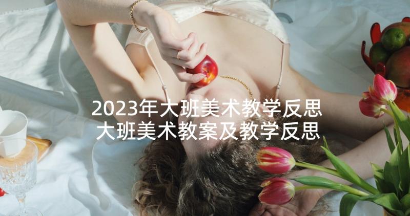 2023年大班美术教学反思 大班美术教案及教学反思(优秀6篇)